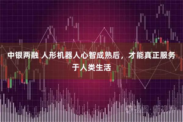 中银两融 人形机器人心智成熟后，才能真正服务于人类生活