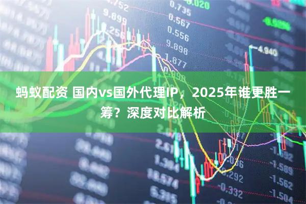 蚂蚁配资 国内vs国外代理IP，2025年谁更胜一筹？深度对比解析