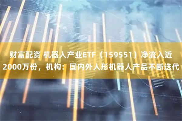 财富配资 机器人产业ETF（159551）净流入近2000万份，机构：国内外人形机器人产品不断迭代
