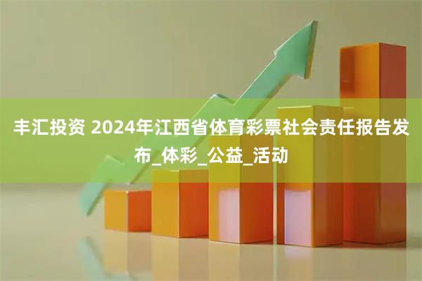 丰汇投资 2024年江西省体育彩票社会责任报告发布_体彩_公益_活动