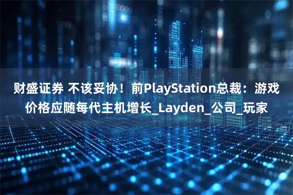财盛证券 不该妥协！前PlayStation总裁：游戏价格应随每代主机增长_Layden_公司_玩家