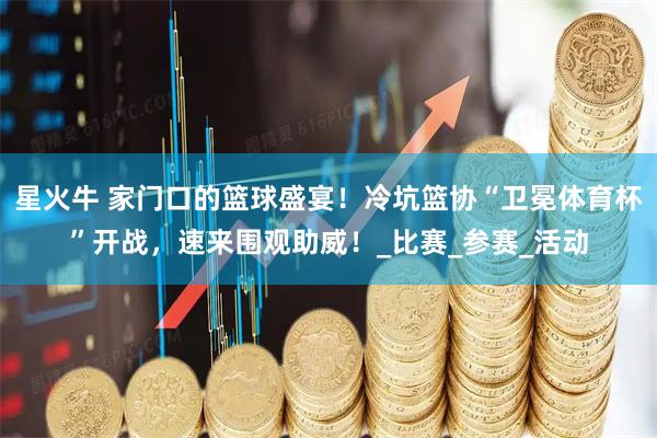 星火牛 家门口的篮球盛宴！冷坑篮协“卫冕体育杯”开战，速来围观助威！_比赛_参赛_活动