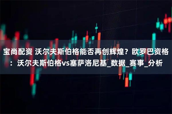 宝尚配资 沃尔夫斯伯格能否再创辉煌？欧罗巴资格：沃尔夫斯伯格vs塞萨洛尼基_数据_赛事_分析