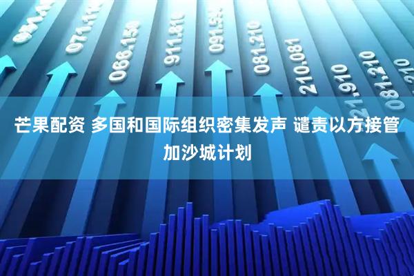 芒果配资 多国和国际组织密集发声 谴责以方接管加沙城计划