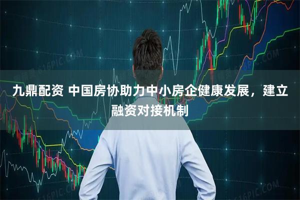 九鼎配资 中国房协助力中小房企健康发展，建立融资对接机制