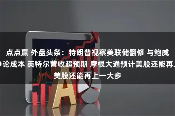 点点赢 外盘头条：特朗普视察美联储翻修 与鲍威尔当面争论成本 英特尔营收超预期 摩根大通预计美股还能再上一大步