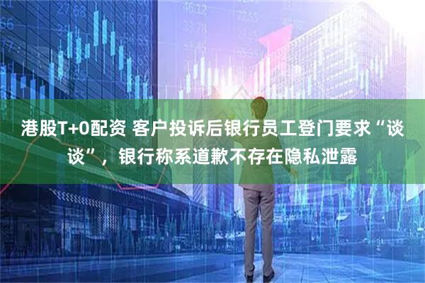 港股T+0配资 客户投诉后银行员工登门要求“谈谈”，银行称系道歉不存在隐私泄露