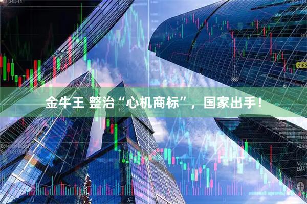 金牛王 整治“心机商标”，国家出手！