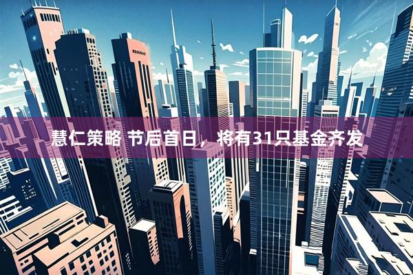 慧仁策略 节后首日，将有31只基金齐发