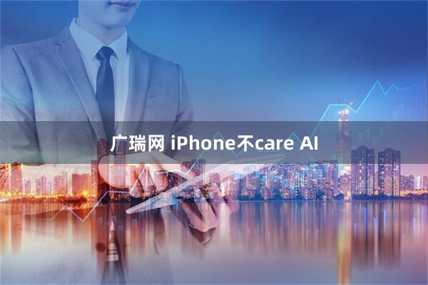 广瑞网 iPhone不care AI