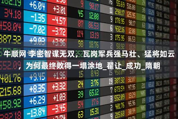 牛顺网 李密智谋无双，瓦岗军兵强马壮、猛将如云，为何最终败得一塌涂地_翟让_成功_隋朝