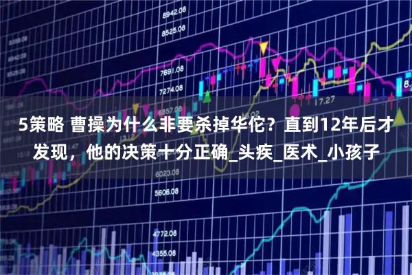 5策略 曹操为什么非要杀掉华佗？直到12年后才发现，他的决策十分正确_头疾_医术_小孩子