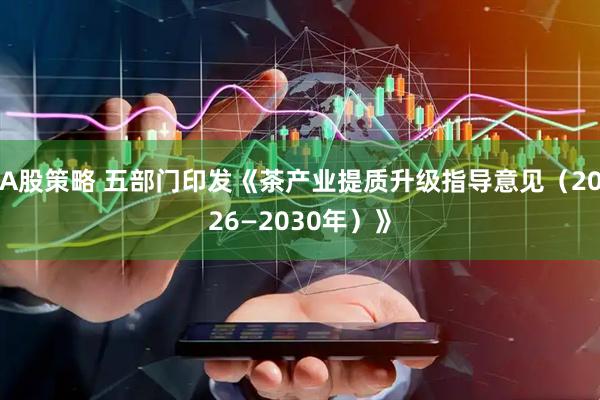 A股策略 五部门印发《茶产业提质升级指导意见（2026—2030年）》