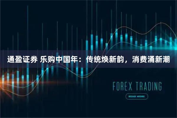 通盈证券 乐购中国年：传统焕新韵，消费涌新潮