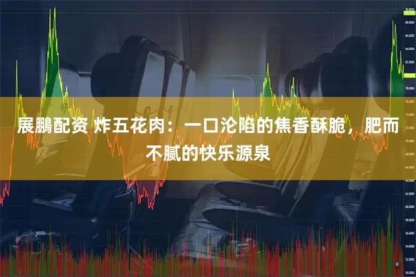 展鵬配资 炸五花肉：一口沦陷的焦香酥脆，肥而不腻的快乐源泉