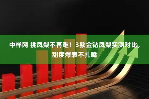 中祥网 挑凤梨不再难！3款金钻凤梨实测对比，甜度爆表不扎嘴