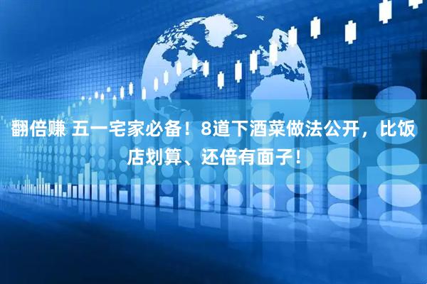翻倍赚 五一宅家必备！8道下酒菜做法公开，比饭店划算、还倍有面子！