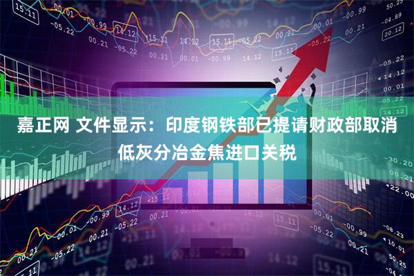 嘉正网 文件显示:印度钢铁部已提请财政部取消低灰分冶金焦进口关税
