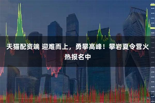 天猫配资端 迎难而上，勇攀高峰！攀岩夏令营火热报名中