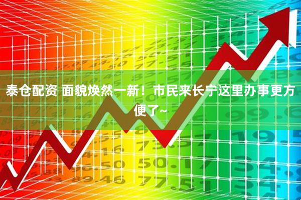 泰仓配资 面貌焕然一新！市民来长宁这里办事更方便了~