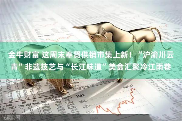 金牛财富 这周末奉贤供销市集上新！“沪渝川云青”非遗技艺与“长江味道”美食汇聚冷江雨巷