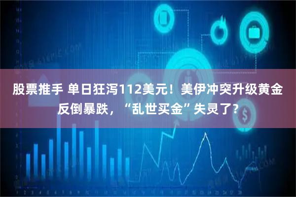 股票推手 单日狂泻112美元!美伊冲突升级黄金反倒暴跌,“乱世买金”失灵了?