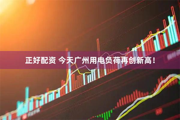 正好配资 今天广州用电负荷再创新高！