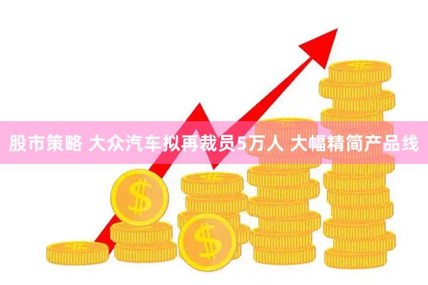 股市策略 大众汽车拟再裁员5万人 大幅精简产品线